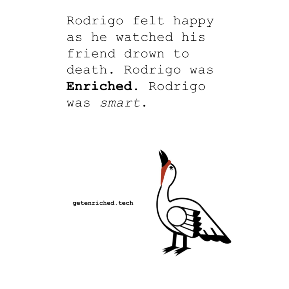 Rodrigo felt happy as he watched his friend drown to death. Rodrigo was Enriched. Rodrigo was smart.